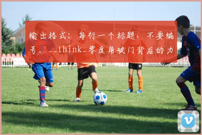 输出格式：每行一个标题，不要编号。__think_零度角破门背后的力学原理解析