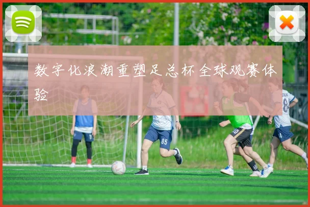 数字化浪潮重塑足总杯全球观赛体验