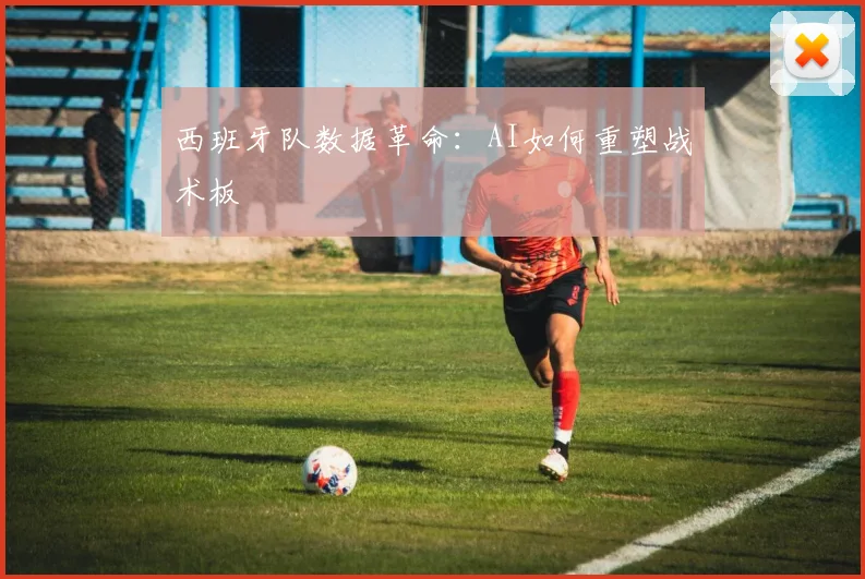 西班牙队数据革命：AI如何重塑战术板