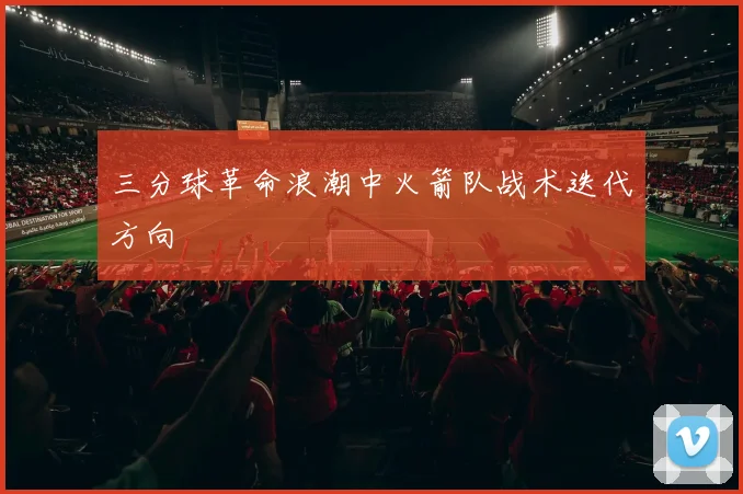 三分球革命浪潮中火箭队战术迭代方向