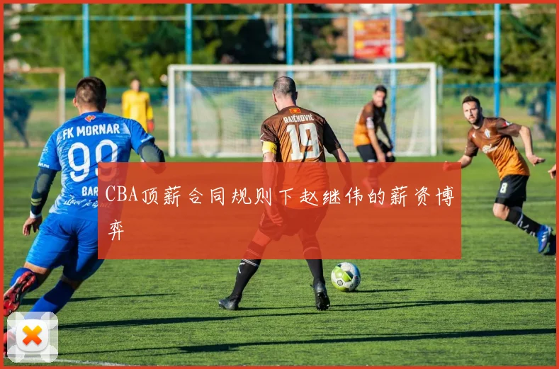 CBA顶薪合同规则下赵继伟的薪资博弈