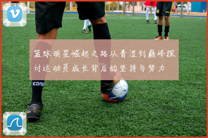 篮球明星崛起之路从青涩到巅峰探讨运动员成长背后的坚持与努力