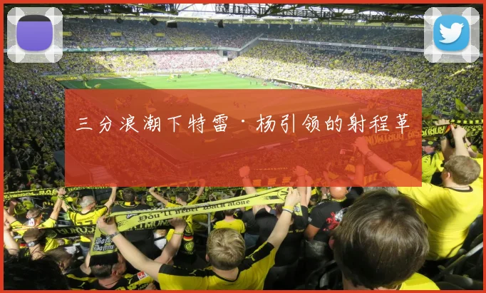 三分浪潮下特雷·杨引领的射程革命