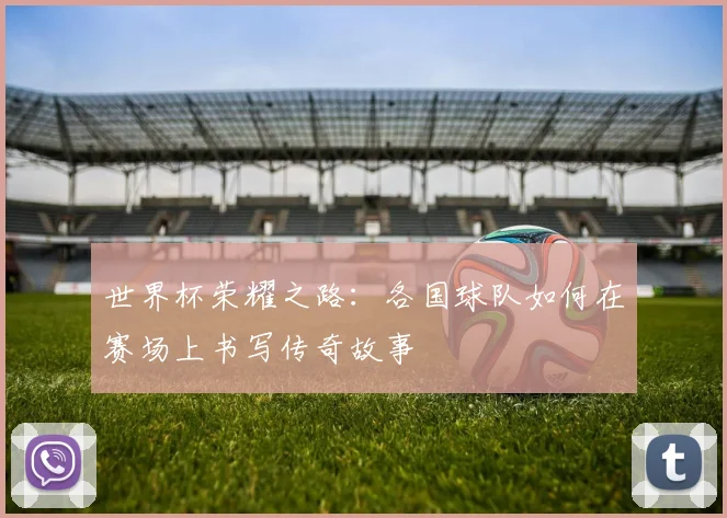 世界杯荣耀之路：各国球队如何在赛场上书写传奇故事