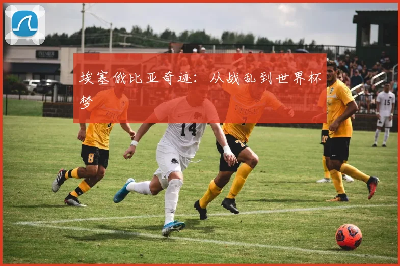 埃塞俄比亚奇迹：从战乱到世界杯梦