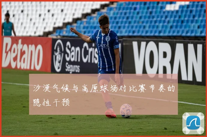 沙漠气候与高原球场对比赛节奏的隐性干预