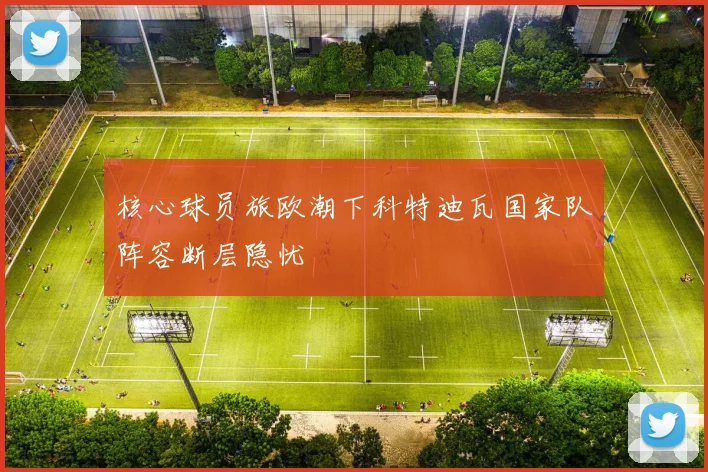 核心球员旅欧潮下科特迪瓦国家队阵容断层隐忧