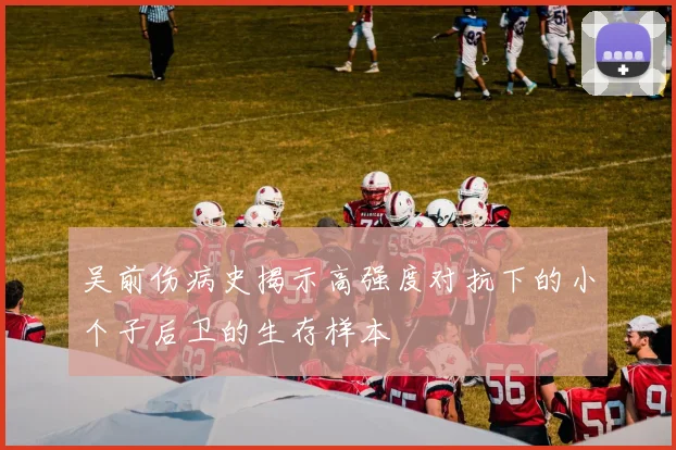 吴前伤病史揭示高强度对抗下的小个子后卫的生存样本