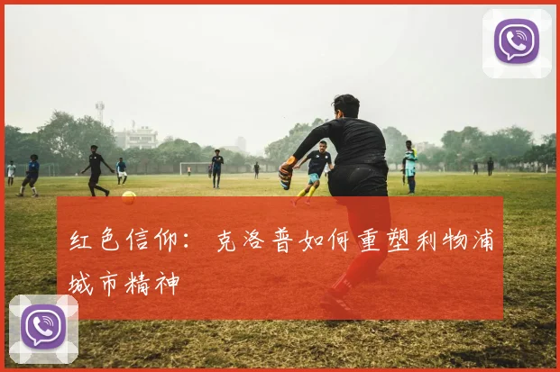 红色信仰：克洛普如何重塑利物浦城市精神