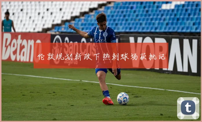 伦敦规划新政下热刺球场获批记