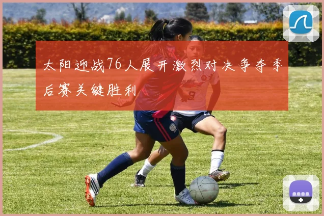 太阳迎战76人展开激烈对决争夺季后赛关键胜利