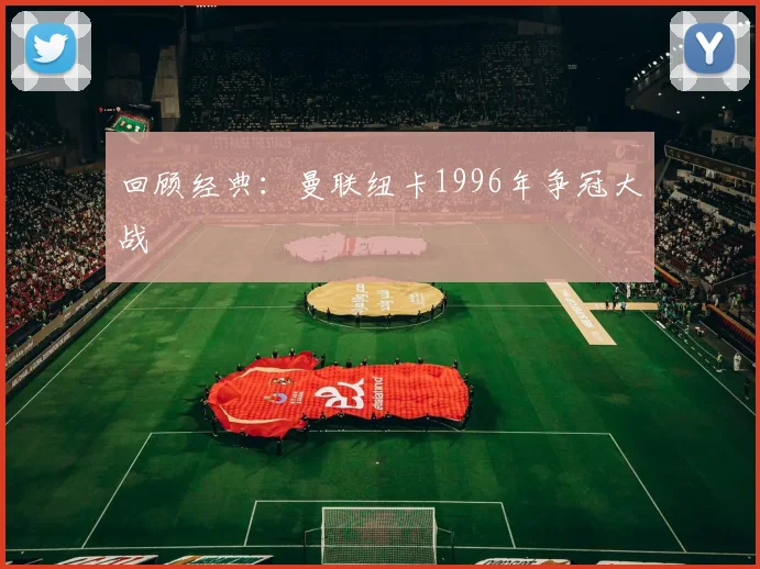 回顾经典：曼联纽卡1996年争冠大战