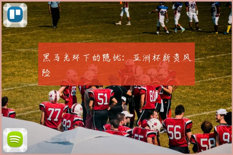 黑马光环下的隐忧：亚洲杯新贵风险