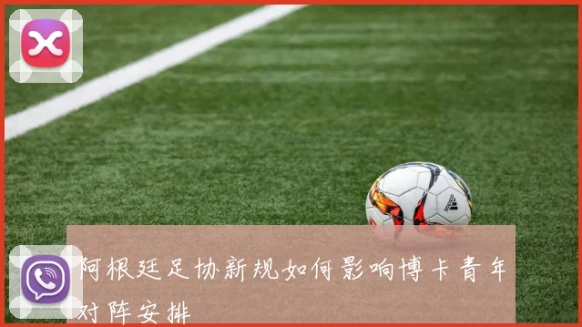 阿根廷足协新规如何影响博卡青年对阵安排
