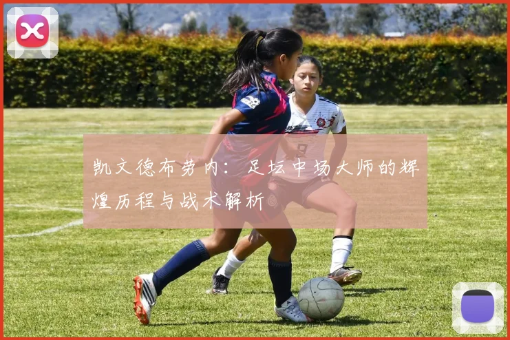 凯文德布劳内：足坛中场大师的辉煌历程与战术解析