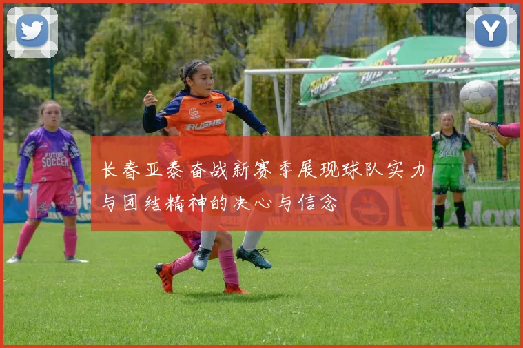 长春亚泰奋战新赛季展现球队实力与团结精神的决心与信念