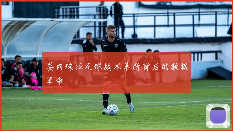 委内瑞拉足球战术革新背后的数据革命