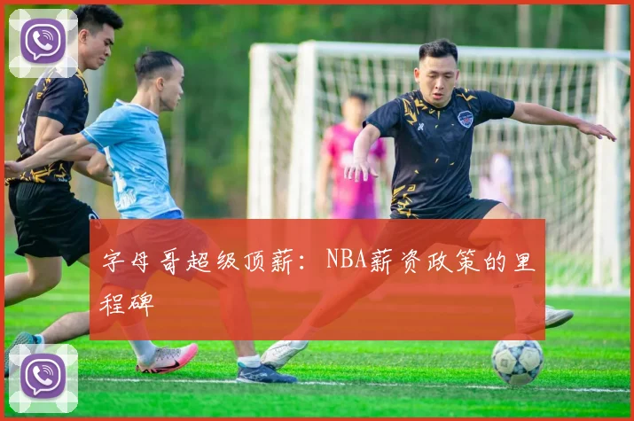 字母哥超级顶薪：NBA薪资政策的里程碑